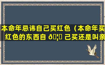 本命年忌讳自己买红色（本命年买红色的东西自 🦍 己买还是叫亲戚买）
